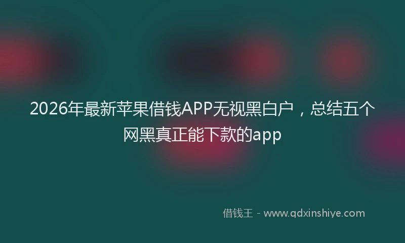 2026年最新苹果借钱APP无视黑白户，总结五个网黑真正能下款的app