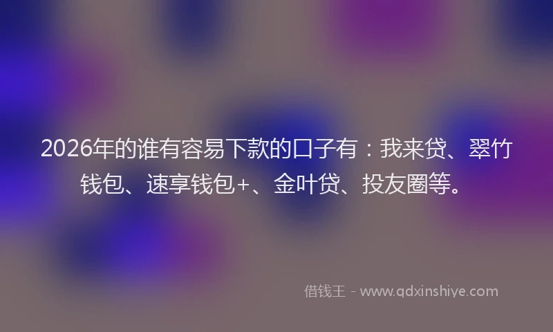 2026年的谁有容易下款的口子有：我来贷、翠竹钱包、速享钱包+、金叶贷、投友圈等。