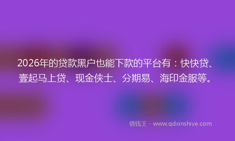 2026年的贷款黑户也能下款的平台有：快快贷、壹起马上贷、现金侠士、分期易、海印金服等。