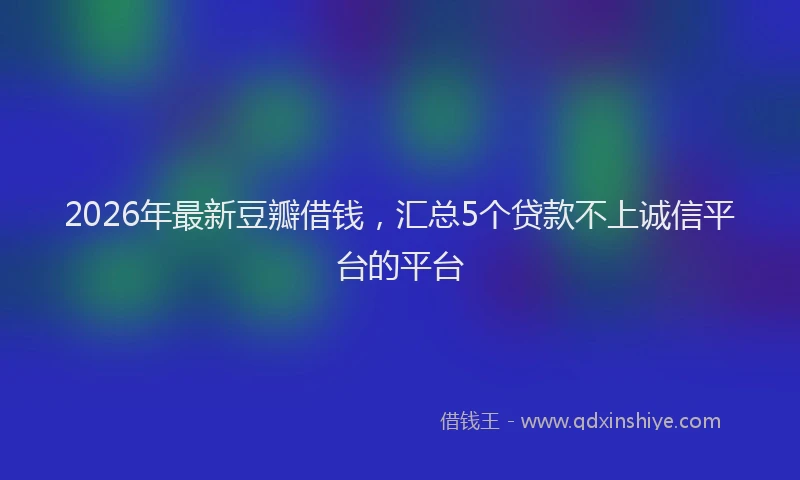2026年最新豆瓣借钱，汇总5个贷款不上诚信平台的平台