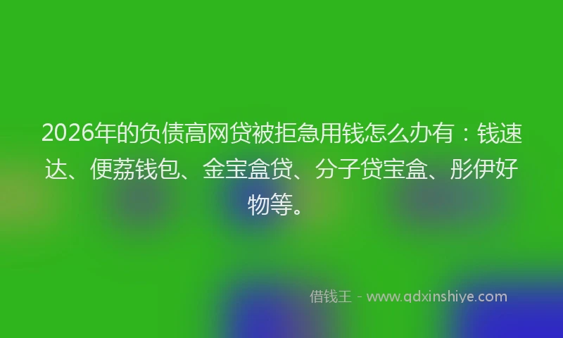 2026年的负债高网贷被拒急用钱怎么办有：钱速达、便荔钱包、金宝盒贷、分子贷宝盒、彤伊好物等。