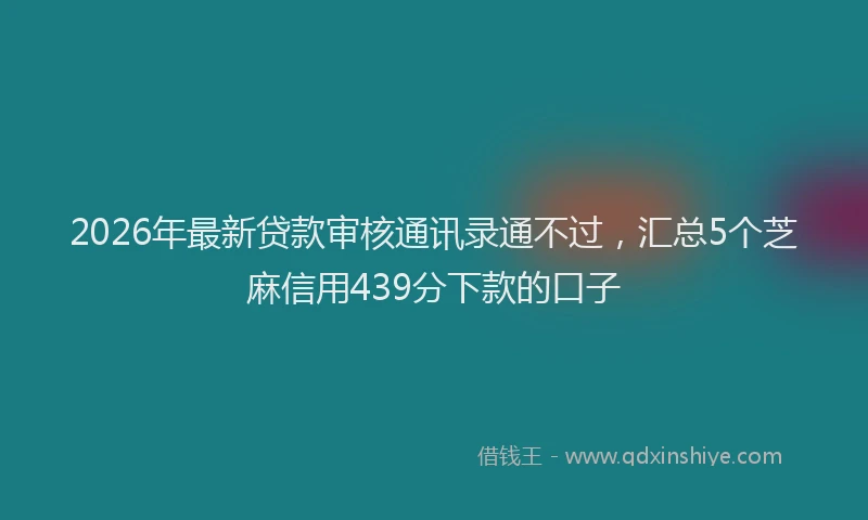 2026年最新贷款审核通讯录通不过，汇总5个芝麻信用439分下款的口子