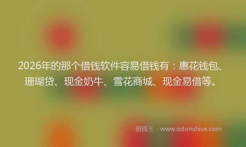 2026年的那个借钱软件容易借钱有：惠花钱包、珊瑚贷、现金奶牛、雪花商城、现金易借等。