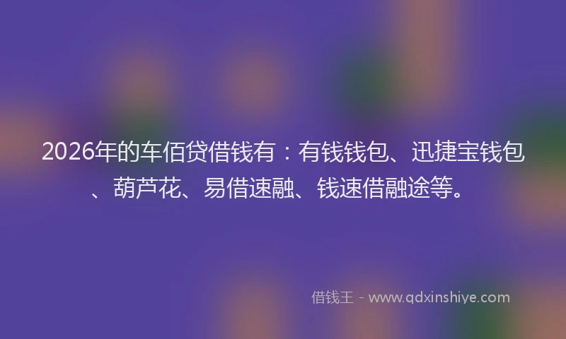 2026年的车佰贷借钱有：有钱钱包、迅捷宝钱包、葫芦花、易借速融、钱速借融途等。