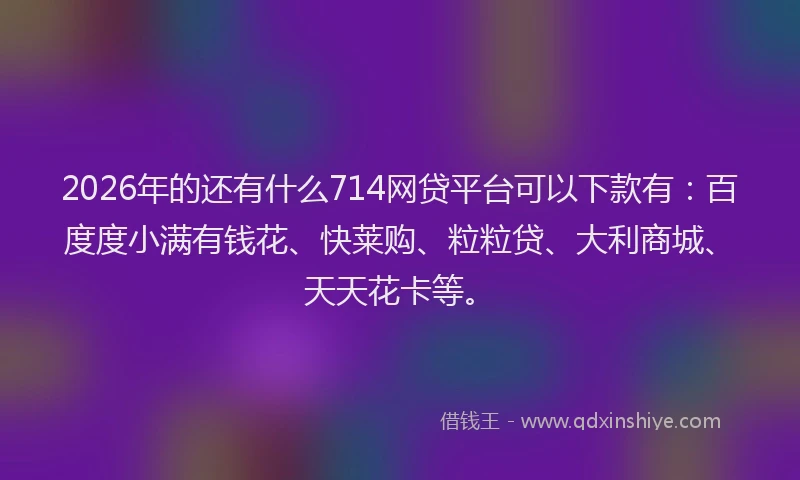 2026年的还有什么714网贷平台可以下款有：百度度小满有钱花、快莱购、粒粒贷、大利商城、天天花卡等。