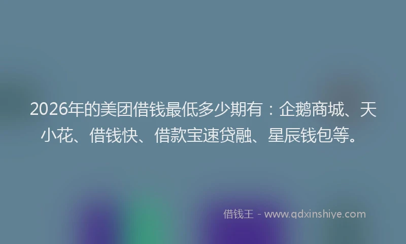 2026年的美团借钱最低多少期有：企鹅商城、天小花、借钱快、借款宝速贷融、星辰钱包等。