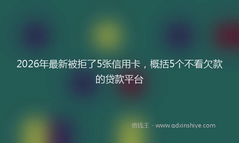 2026年最新被拒了5张信用卡，概括5个不看欠款的贷款平台