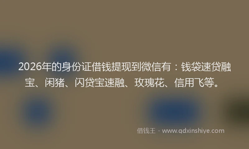 2026年的身份证借钱提现到微信有：钱袋速贷融宝、闲猪、闪贷宝速融、玫瑰花、信用飞等。