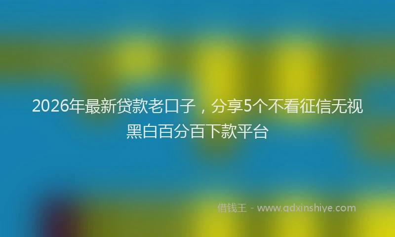 2026年最新贷款老口子，分享5个不看征信无视黑白百分百下款平台