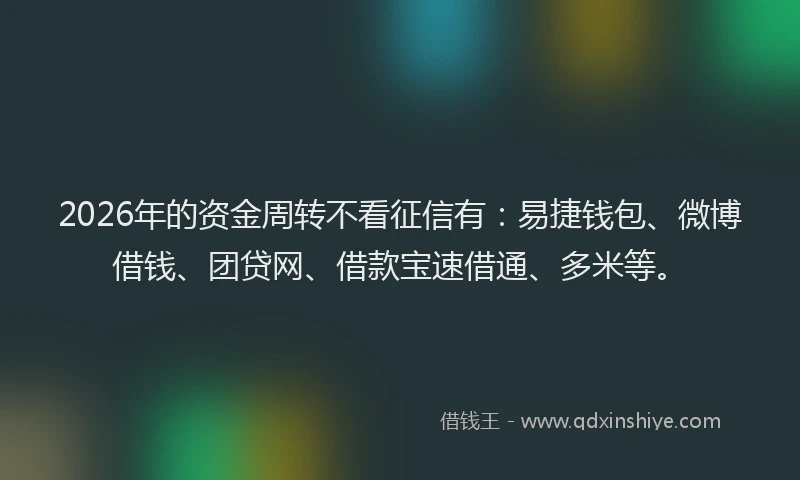 2026年的资金周转不看征信有：易捷钱包、微博借钱、团贷网、借款宝速借通、多米等。