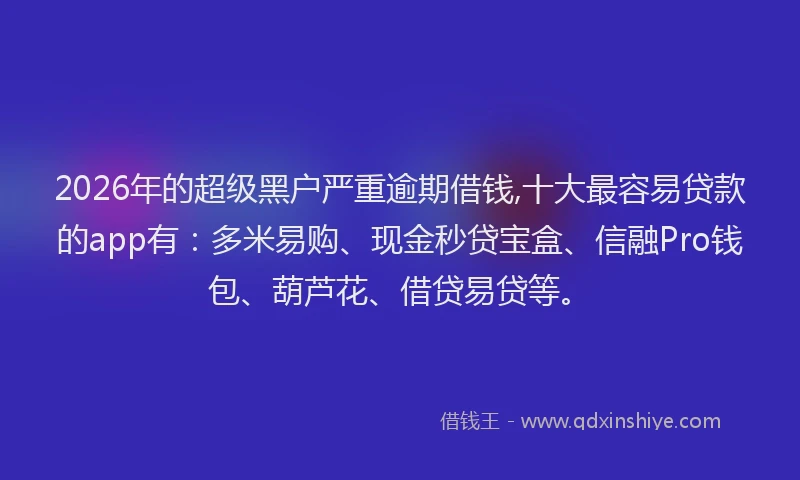 2026年的超级黑户严重逾期借钱,十大最容易贷款的app有：多米易购、现金秒贷宝盒、信融Pro钱包、葫芦花、借贷易贷等。
