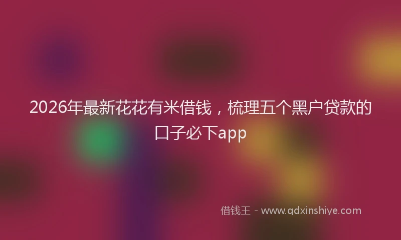 2026年最新花花有米借钱，梳理五个黑户贷款的口子必下app