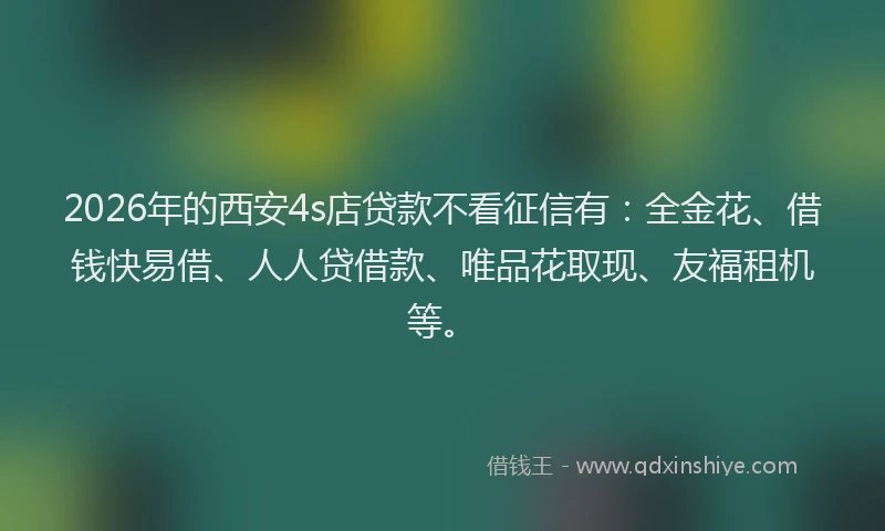 2026年的西安4s店贷款不看征信有：全金花、借钱快易借、人人贷借款、唯品花取现、友福租机等。
