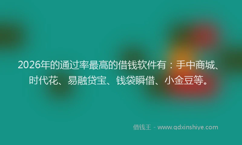 2026年的通过率最高的借钱软件有：手中商城、时代花、易融贷宝、钱袋瞬借、小金豆等。