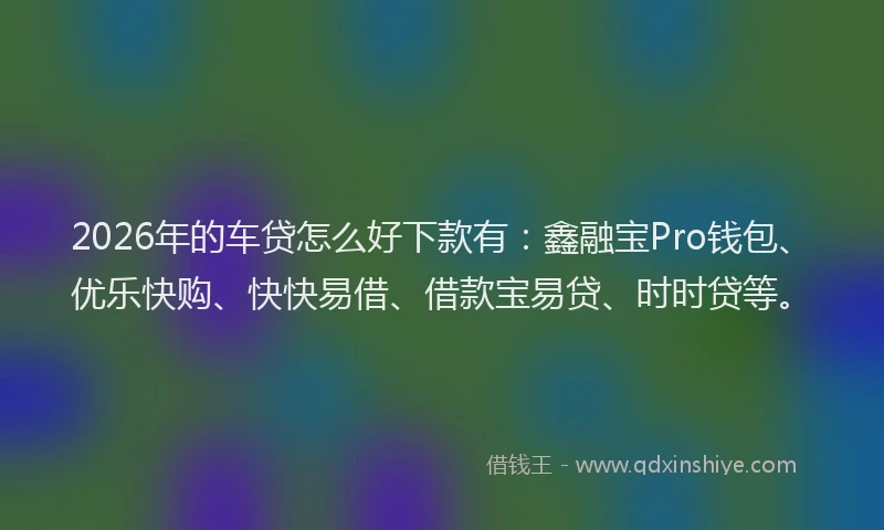 2026年的车贷怎么好下款有：鑫融宝Pro钱包、优乐快购、快快易借、借款宝易贷、时时贷等。