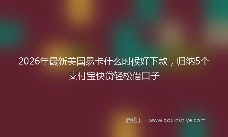 2026年最新美国易卡什么时候好下款，归纳5个支付宝快贷轻松借口子