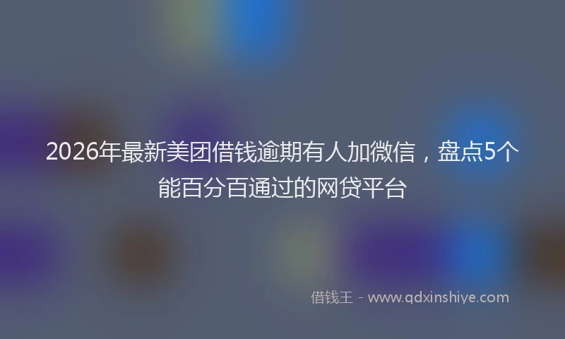 2026年最新美团借钱逾期有人加微信，盘点5个能百分百通过的网贷平台