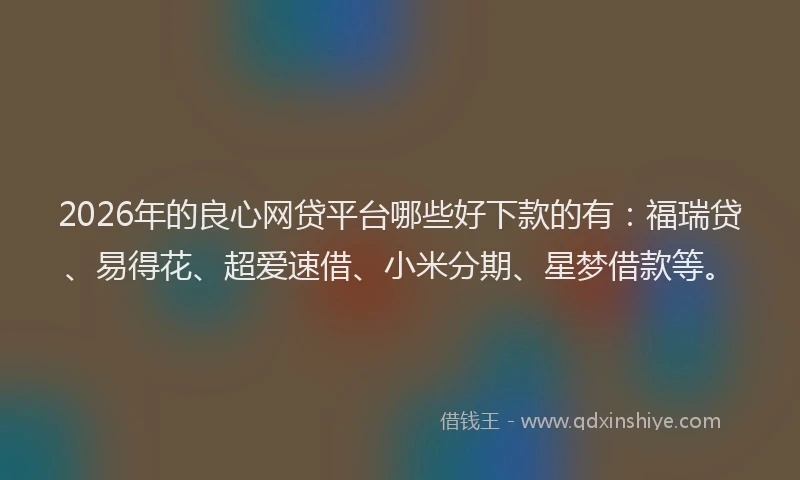 2026年的良心网贷平台哪些好下款的有：福瑞贷、易得花、超爱速借、小米分期、星梦借款等。