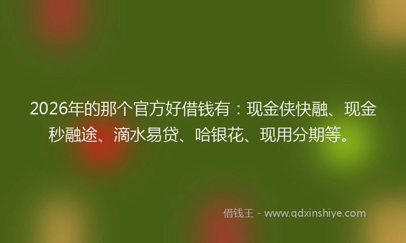 2026年的那个官方好借钱有：现金侠快融、现金秒融途、滴水易贷、哈银花、现用分期等。