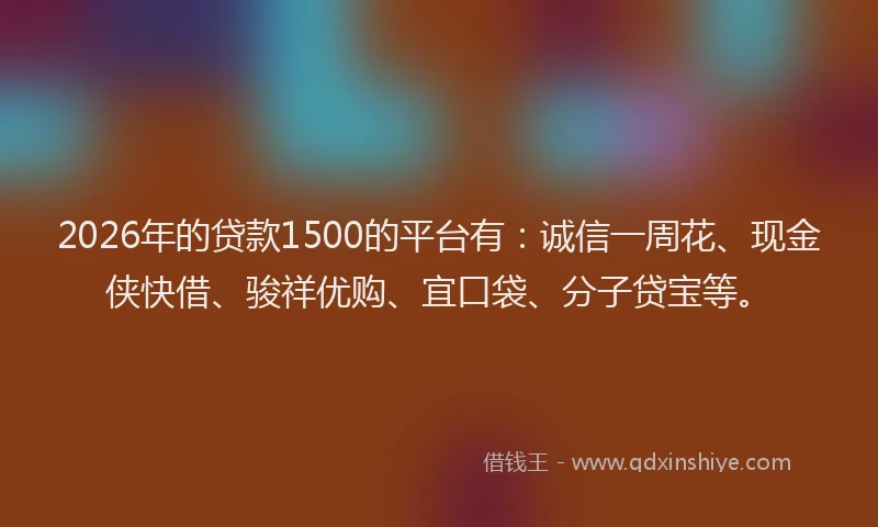 2026年的贷款1500的平台有：诚信一周花、现金侠快借、骏祥优购、宜口袋、分子贷宝等。