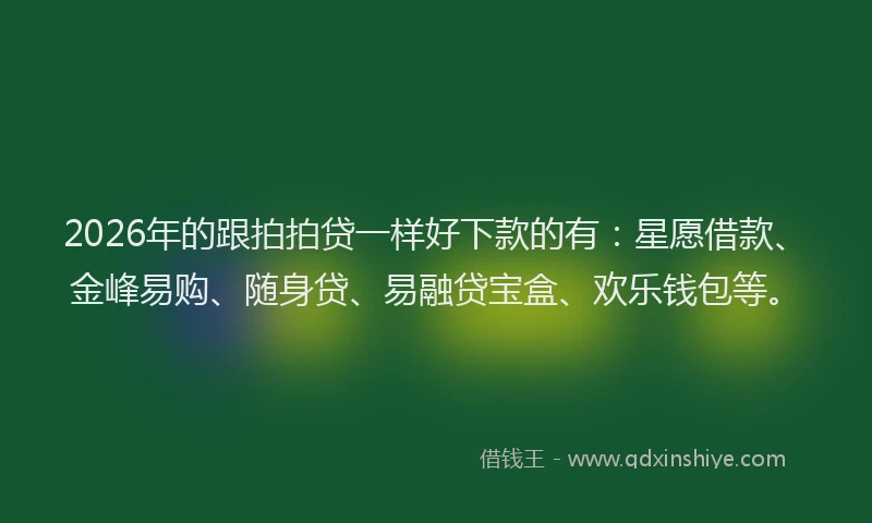 2026年的跟拍拍贷一样好下款的有：星愿借款、金峰易购、随身贷、易融贷宝盒、欢乐钱包等。