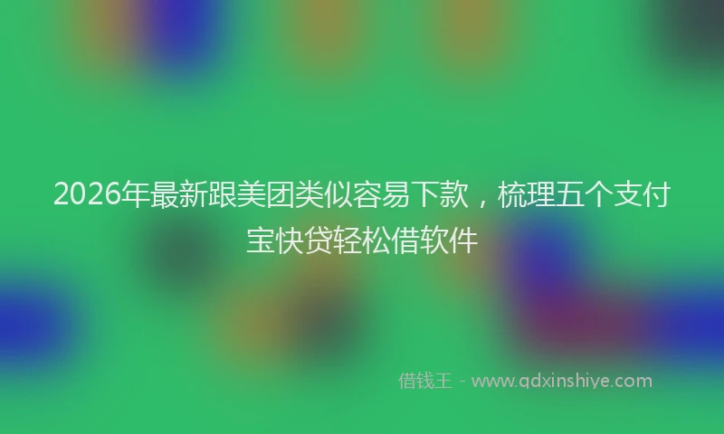 2026年最新跟美团类似容易下款，梳理五个支付宝快贷轻松借软件