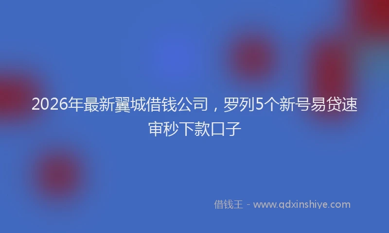 2026年最新翼城借钱公司，罗列5个新号易贷速审秒下款口子