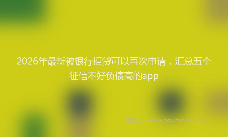 2026年最新被银行拒贷可以再次申请，汇总五个征信不好负债高的app