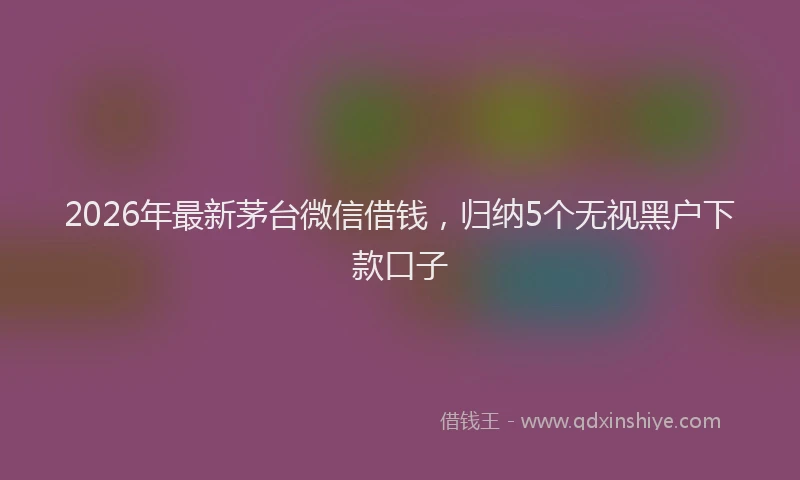 2026年最新茅台微信借钱，归纳5个无视黑户下款口子