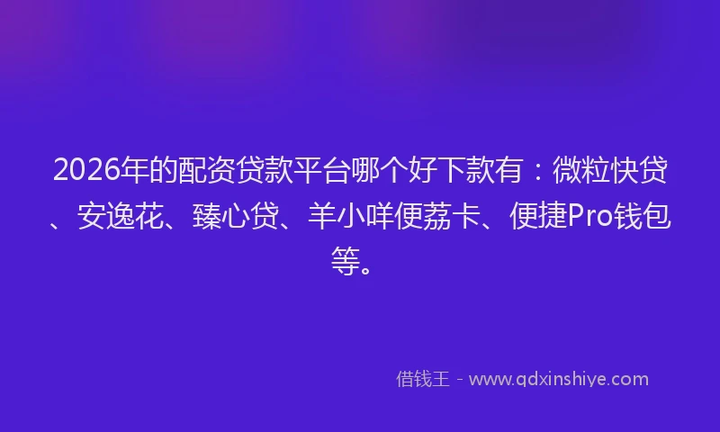 2026年的配资贷款平台哪个好下款有：微粒快贷、安逸花、臻心贷、羊小咩便荔卡、便捷Pro钱包等。