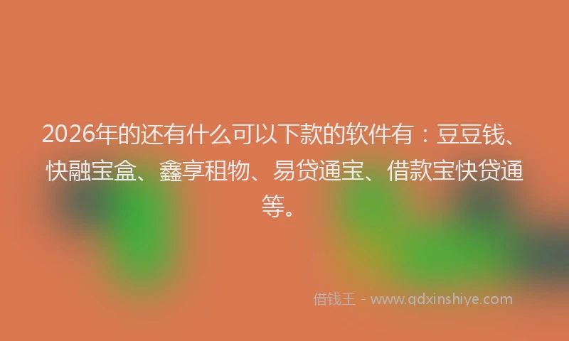 2026年的还有什么可以下款的软件有：豆豆钱、快融宝盒、鑫享租物、易贷通宝、借款宝快贷通等。
