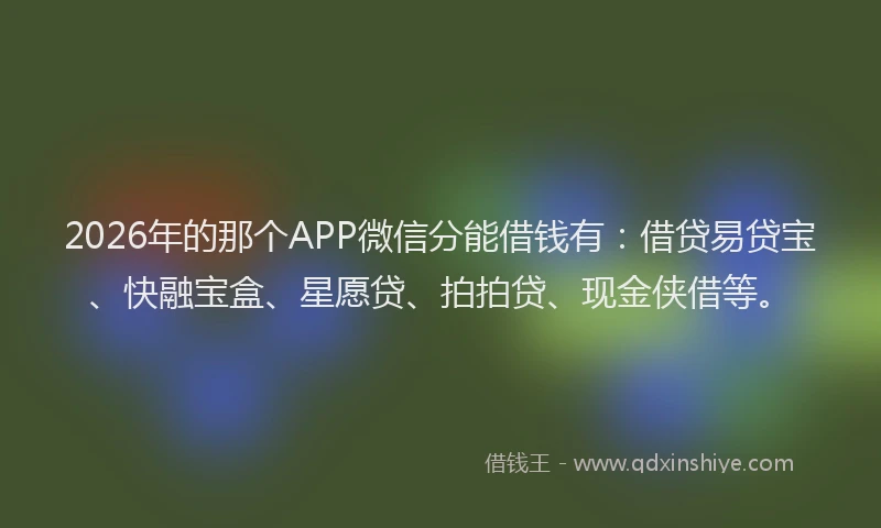 2026年的那个APP微信分能借钱有：借贷易贷宝、快融宝盒、星愿贷、拍拍贷、现金侠借等。