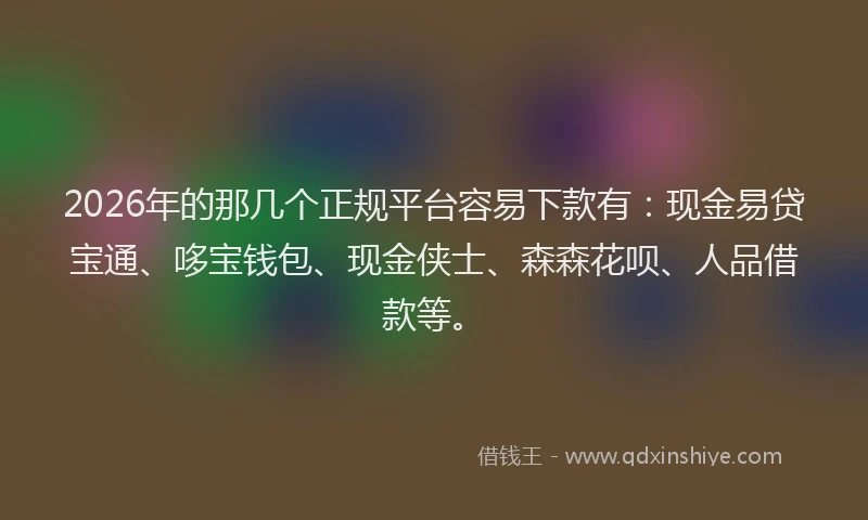 2026年的那几个正规平台容易下款有：现金易贷宝通、哆宝钱包、现金侠士、森森花呗、人品借款等。