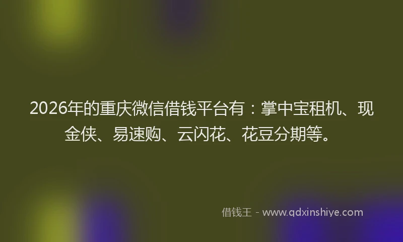 2026年的重庆微信借钱平台有：掌中宝租机、现金侠、易速购、云闪花、花豆分期等。