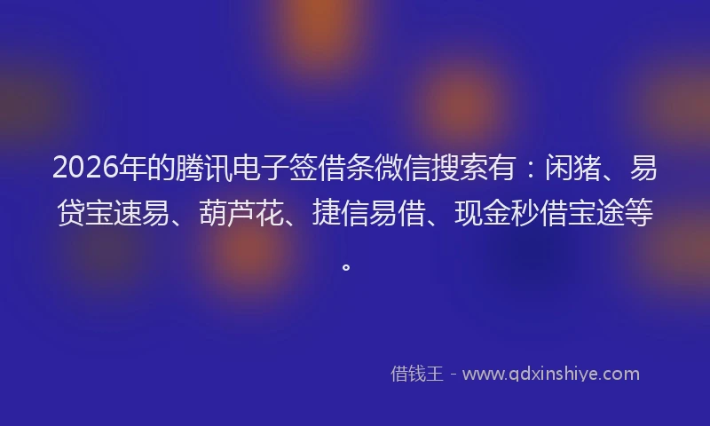 2026年的腾讯电子签借条微信搜索有：闲猪、易贷宝速易、葫芦花、捷信易借、现金秒借宝途等。