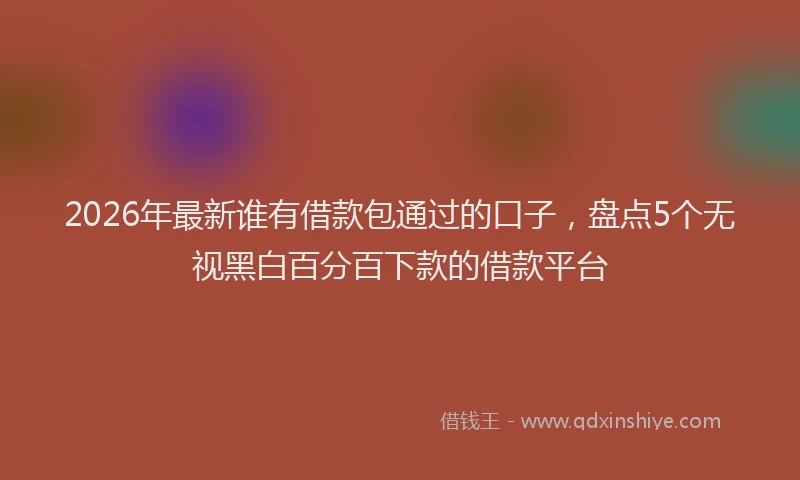 2026年最新谁有借款包通过的口子，盘点5个无视黑白百分百下款的借款平台