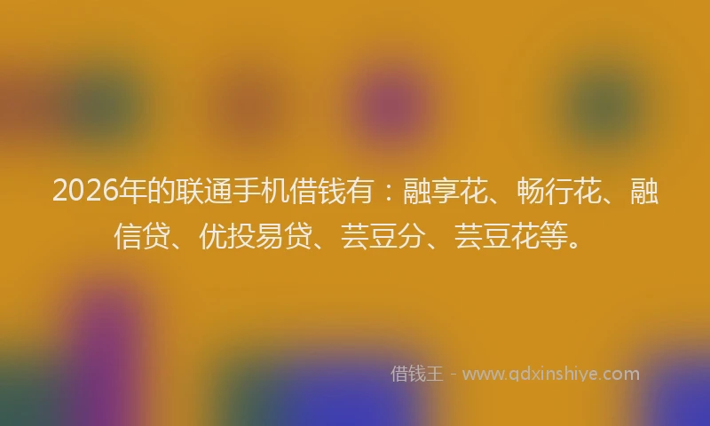 2026年的联通手机借钱有：融享花、畅行花、融信贷、优投易贷、芸豆分、芸豆花等。