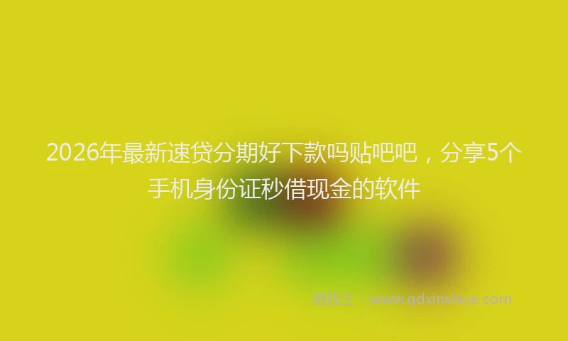 2026年最新速贷分期好下款吗贴吧吧，分享5个手机身份证秒借现金的软件
