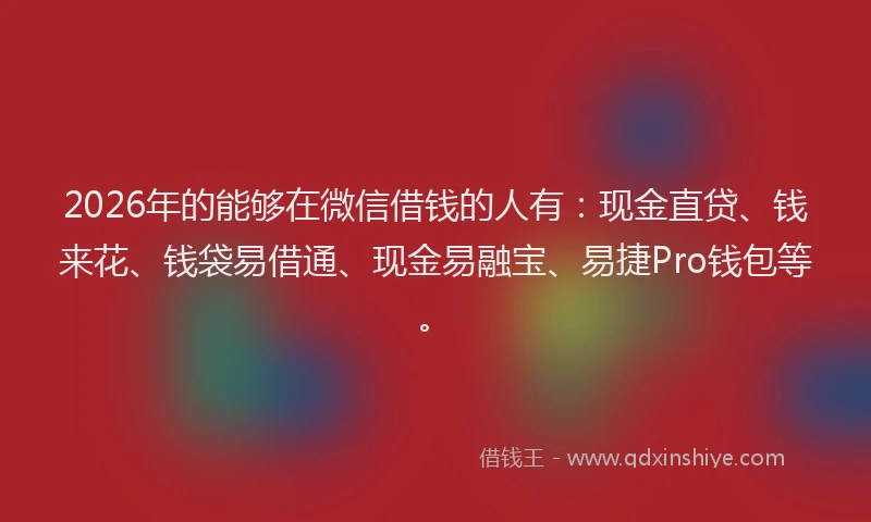 2026年的能够在微信借钱的人有：现金直贷、钱来花、钱袋易借通、现金易融宝、易捷Pro钱包等。