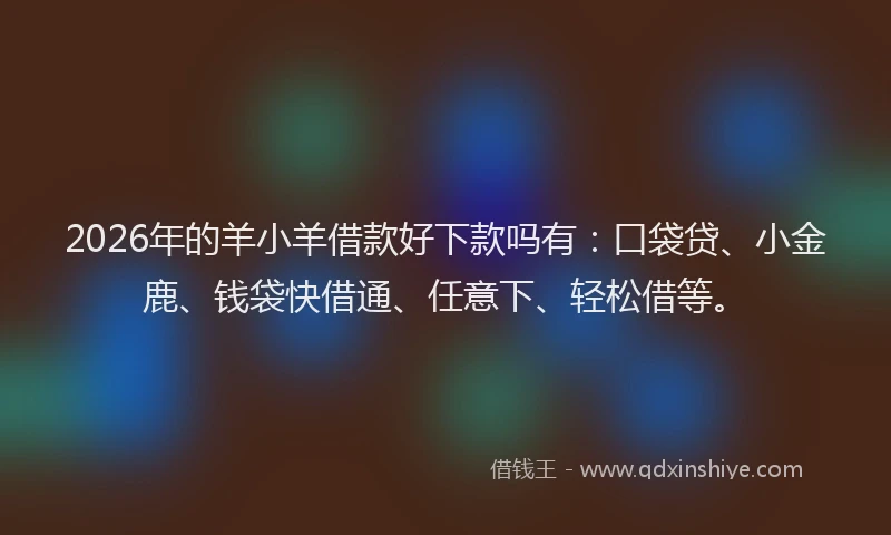 2026年的羊小羊借款好下款吗有：口袋贷、小金鹿、钱袋快借通、任意下、轻松借等。