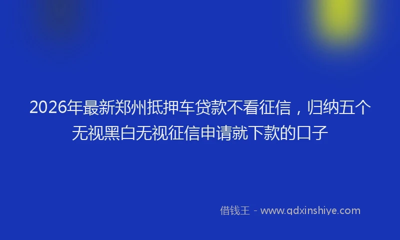 2026年最新郑州抵押车贷款不看征信，归纳五个无视黑白无视征信申请就下款的口子