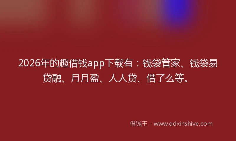 2026年的趣借钱app下载有：钱袋管家、钱袋易贷融、月月盈、人人贷、借了么等。