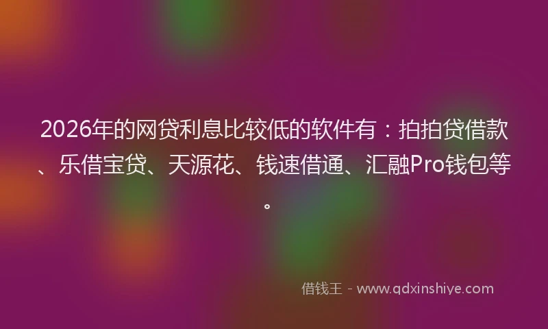 2026年的网贷利息比较低的软件有：拍拍贷借款、乐借宝贷、天源花、钱速借通、汇融Pro钱包等。