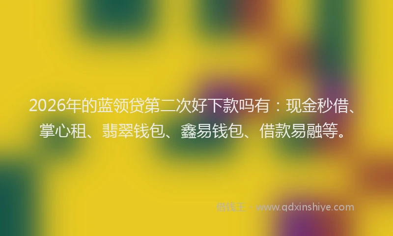 2026年的蓝领贷第二次好下款吗有：现金秒借、掌心租、翡翠钱包、鑫易钱包、借款易融等。
