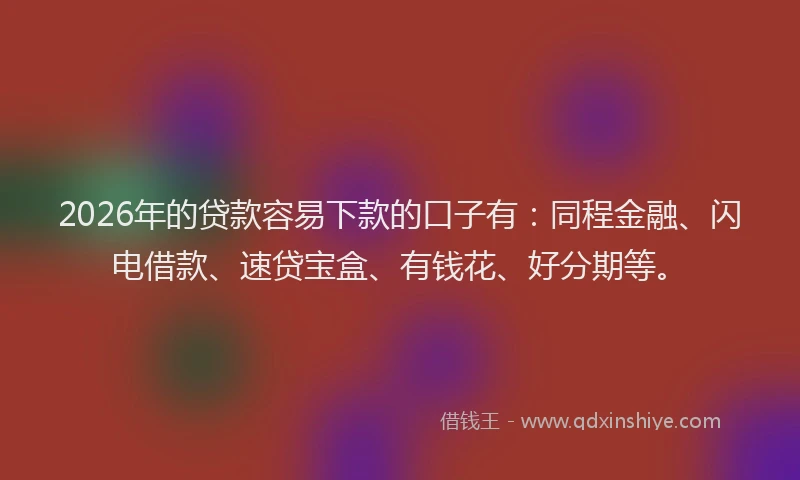 2026年的贷款容易下款的口子有：同程金融、闪电借款、速贷宝盒、有钱花、好分期等。