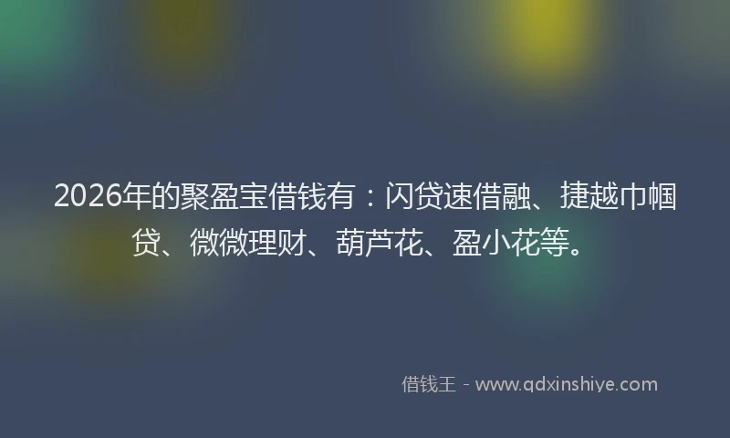 2026年的聚盈宝借钱有：闪贷速借融、捷越巾帼贷、微微理财、葫芦花、盈小花等。
