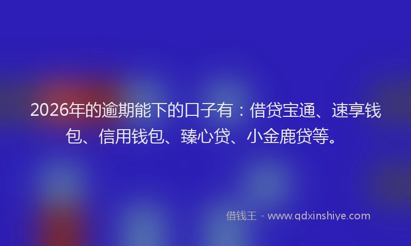 2026年的逾期能下的口子有：借贷宝通、速享钱包、信用钱包、臻心贷、小金鹿贷等。