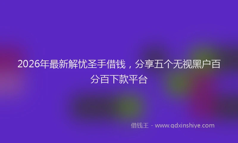 2026年最新解忧圣手借钱，分享五个无视黑户百分百下款平台