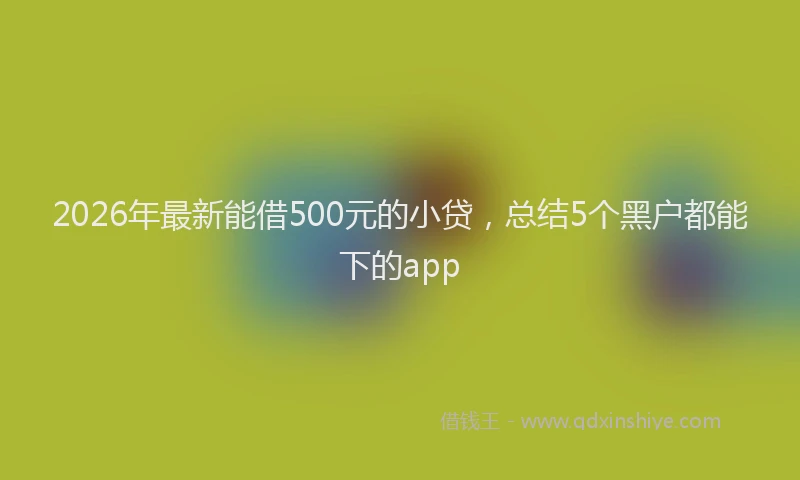 2026年最新能借500元的小贷，总结5个黑户都能下的app