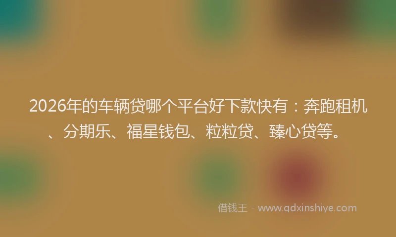 2026年的车辆贷哪个平台好下款快有：奔跑租机、分期乐、福星钱包、粒粒贷、臻心贷等。